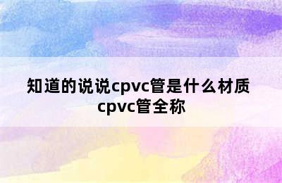 知道的说说cpvc管是什么材质 cpvc管全称